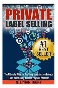 Private Label Selling: The Ultimate Bible for Profiting from Amazon Private Label Sales using Amazon Physical Products