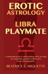 Erotic Astrology: Libra Playmate: A relationship guide to understanding which sun signs are compatible and which collide with a lovely Libran logophil