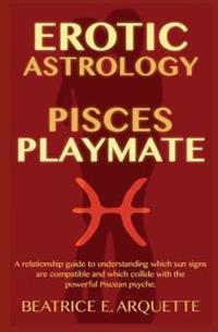Erotic Astrology: Pisces Playmate: A relationship guide to understanding which sun signs are compatible and which collide with the power