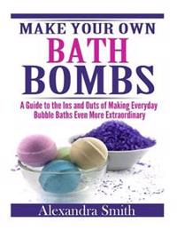 Make Your Own Bath Bombs: A Guide to the Ins and Outs of Making Everyday Bubble