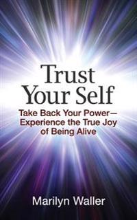 Trust Your Self: Take Back Your Power-Experience the True Joy of Life