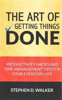 The Art of Getting Things Done: Productivity Hacks and Time Management Tips for Your Everyday Life