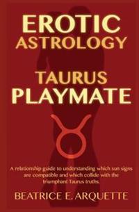 Erotic Astrology: Taurus Playmate: A relationship guide to understanding which sun signs are compatible and which collide with the trium