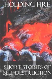 Holding Fire: Short Stories of Self-Destruction