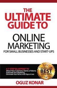 The Ultimate Guide to Online Marketing For Small Businesses and Start-Ups: A 7-Step Blueprint To; Attract New Clients, Customers or Patients, Automate