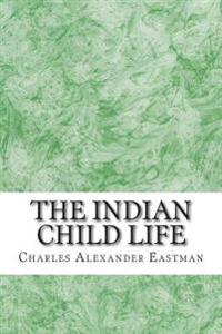 The Indian Child Life: (Charles Alexander Eastman Classics Collection)