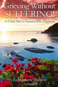 Grieving Without Suffering: A 9 Fold Path to Indestructible Happiness