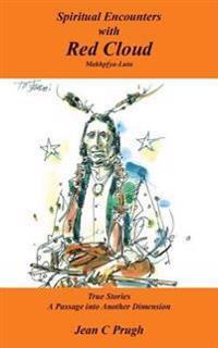 Spiritual Encounters with Red Cloud: Makhpfya-Luta True Stories A Passage into Another Dimension