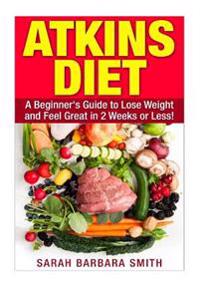 Atkins Diet: A Beginner's Guide to Lose Weight and Feel Great in 2 Weeks!