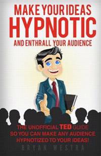 Make Your Ideas Hypnotic And Enthrall Your Audience: The Unofficial TED Guide So You Can Make Your Audience Hypnotized To Your Ideas