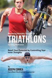 Becoming Mentally Tougher In Triathlons by Using Meditation: Reach Your Potential by Controlling Your Inner Thoughts
