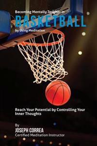 Becoming Mentally Tougher In Basketball by Using Meditation: Reach Your Potential by Controlling Your Inner Thoughts