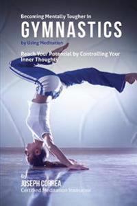 Becoming Mentally Tougher In Gymnastics by Using Meditation: Reach Your Potential by Controlling Your Inner Thoughts