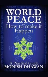 World Peace and How to make it Happen: A Practical Guide