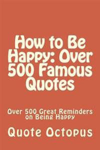 How to Be Happy: Over 500 Famous Quotes: Over 500 Great Reminders on Being Happy