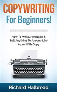 Copywriting: For Beginners! How to Write, Persuade & Sell Anything to Anyone Like a Pro with Copy