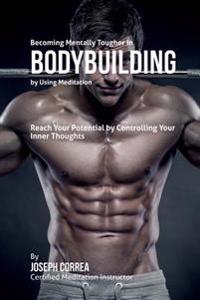 Becoming Mentally Tougher In Bodybuilding by Using Meditation: Reach Your Potential by Controlling Your Inner Thoughts