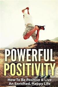Powerful Positivity: How To Be Positive & Live An Enriched, Happy Life