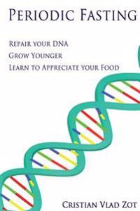 Periodic Fasting: Repair your DNA, Grow Younger, and Learn to Appreciate your Food
