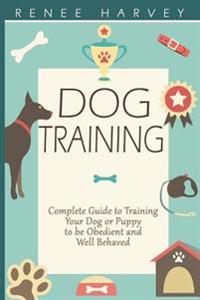 Dog Training: Complete Guide to Training Your Dog or Puppy To Be Obedient and Well Behaved