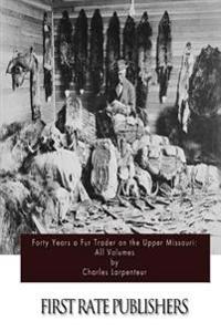 Forty Years a Fur Trader on the Upper Missouri: All Volumes