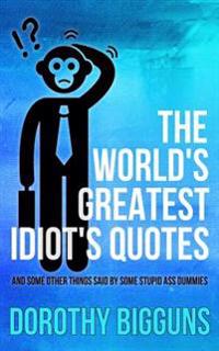 The World's Greatest Idiot's Quotes: And Other Things Said By Some Stupid Ass Dummies
