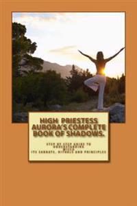 High Priestess Aurora's Complete Book of Shadows.: Step by step guide to understanding Wicca, its Sabbats, rituals and Principles