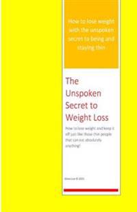 The Unspoken Secret to Weight Loss: How to lose weight and keep it off just like those thin people who can eat absolutely anything