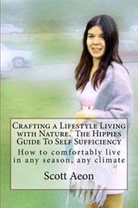 Crafting a Lifestyle Living with Nature. The Hippies Guide To Self Sufficiency: How to comfortably live in any season, any climate