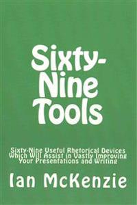 Sixty-Nine Tools: Sixty-Nine Useful Rhetorical Devices Which Will Assist in Vastly Improving Your Presentations and Writing