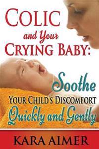 Colic and Your Crying Baby: Soothe Your Child's Discomfort Quickly and Gently