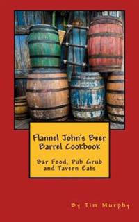 Flannel John's Beer Barrel Cookbook: Bar Food, Pub Grub and Tavern Eats
