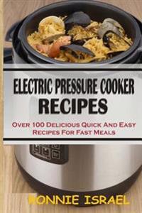 Electric Pressure Cooker Recipes: Over 100 Delicious Quick And Easy Recipes For Fast Meals