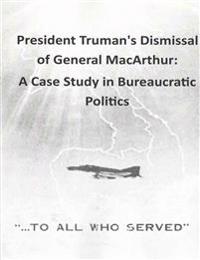 President Truman's Dismissal of General MacArthur: A Case Study in Bureaucratic Politics