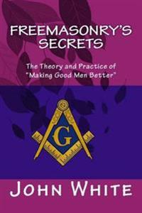 Freemasonry's Secrets: The Theory and Practice of "Making Good Men Better"