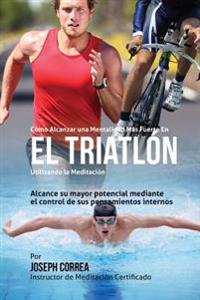 Como Alcanzar una Mentalidad Mas Fuerte en el Triatlon utilizando la Meditacion: Alcance su mayor potencial mediante el control de sus pensamientos in