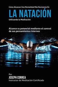 Como alcanzar una Mentalidad Mas Resistente en la Natacion utilizando la Meditacion: Alcance su mayor potencial mediante el control de sus pensamiento