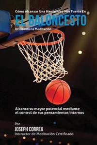 Como Alcanzar una Mentalidad Mas Fuerte en el Baloncesto utilizando la Meditacion: Alcance su mayor potencial mediante el control de sus pensamientos