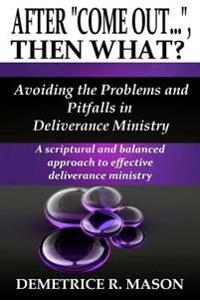 After "Come Out...", Then What?: Avoiding the Problems and Pitfalls in Deliverance Ministry