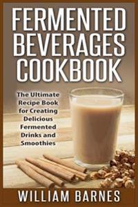 Fermented Beverages Cookbook: The Ultimate Recipe Book for Creating Delicious Fermented Drinks and Smoothies