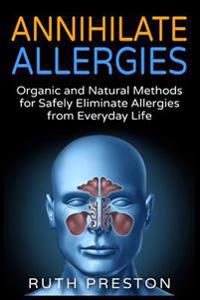 Annihilate Allergies: Organic and Natural Methods for Safely Eliminiate Allergies from Everyday Life