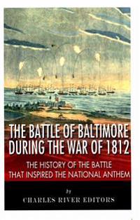 The Battle of Baltimore during the War of 1812: The History of the Battle that Inspired the National Anthem