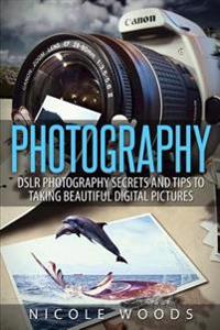 Photography: DSLR Photography Secrets and Tips to Taking Beautiful Digital Pictures