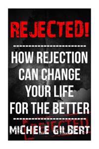 Rejected!: How Rejection Can Change Your Life For The Better
