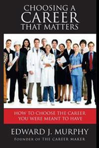 Choosing a Career That Matters: Career Coach Reveals the Secrets to Finding and Building the Career You Were Meant to Have
