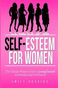 Self-Esteem For Women: The Ultimate Women's Guide to Loving Yourself and Building High Self-Esteem