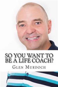 So You Want To Be A Life Coach?: An Introduction to Life Coaching