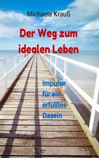 Der Weg zum idealen Leben: Impulse für ein ideales Dasein