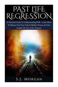 Past Life Regression: A Practical Guide To Understanding PLR - Learn How To Release Past Fear, Unlock Hidden Powers, & Gain Insight On Your