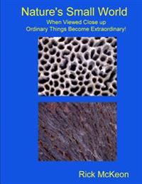 Nature's Small World: When Viewed Close up Ordinary Things Become Extraordinary!
